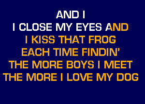 AND I
I CLOSE MY EYES AND
I KISS THAT FROG
EACH TIME FINDINI
THE MORE BOYS I MEET
THE MORE I LOVE MY DOG