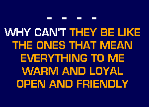 WHY CAN'T THEY BE LIKE
THE ONES THAT MEAN
EVERYTHING TO ME
WARM AND LOYAL
OPEN AND FRIENDLY