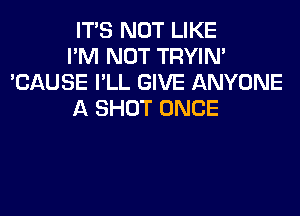 ITS NOT LIKE
I'M NOT TRYIN'
'CAUSE I'LL GIVE ANYONE
A SHOT ONCE