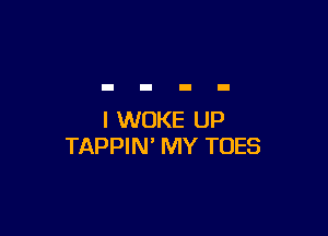 I WOKE UP
TAPPIN' MY TOES