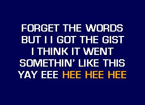 FORGET THE WORDS
BUT I I GOT THE GIST
I THINK IT WENT
SOMETHIN' LIKE THIS
YAY EEE HEE HEE HEE