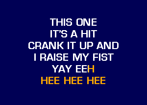 THIS ONE
IT'S A HIT
CRANK IT UP AND

I RAISE MY FIST
YAY EEH
HEE HEE HEE