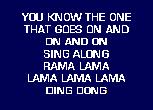 YOU KNOW THE ONE
THAT GOES ON AND
ON AND ON
SING ALONG
RAMA LAMA
LAMA LAMA LAMA
DING DONG