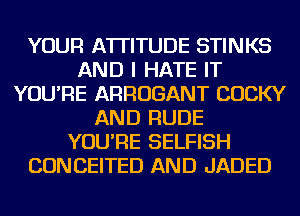 YOUR ATTITUDE STINKS
AND I HATE IT
YOU'RE ARROGANT COCKY
AND RUDE
YOU'RE SELFISH
CONCEITED AND JADED