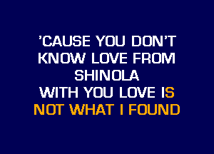 'CAUSE YOU DON'T
KNOW LOVE FROM
SHINOLA
WITH YOU LOVE IS
NOT WHAT I FOUND

g