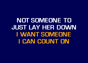 NOT SOMEONE TO
JUST LAY HER DOWN
I WANT SOMEONE
I CAN COUNT ON