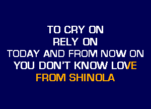 TU CRY ON

RELY UN
TODAY AND FROM NOW ON

YOU DON'T KNOW LOVE
FROM SHINOLA