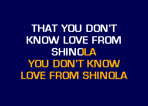 THAT YOU DON'T
KNOW LOVE FROM
SHINOLA
YOU DON'T KNOW
LOVE FROM SHINULA