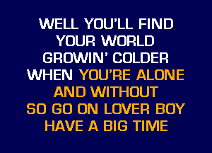 WELL YOU'LL FIND
YOUR WORLD
GROWIN' COLDER
WHEN YOU'RE ALONE
AND WITHOUT
50 GO ON LOVER BOY
HAVE A BIG TIME