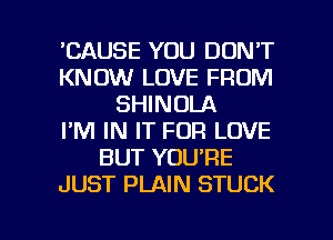 'CAUSE YOU DON'T
KNOW LOVE FROM
SHINOLA
I'M IN IT FOR LOVE
BUT YOU'RE
JUST PLAIN STUCK

g