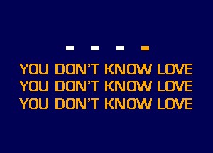 YOU DON'T KNOW LOVE
YOU DON'T KNOW LOVE

YOU DON'T KNOW LOVE