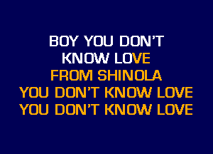 BOY YOU DON'T
KNOW LOVE
FROM SHINOLA
YOU DON'T KNOW LOVE
YOU DON'T KNOW LOVE