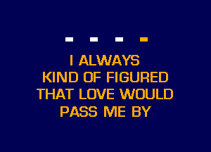 I ALWAYS

KIND OF FIGURED
THAT LOVE WOULD

PASS ME BY