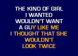 THE KIND OF GIRL
I WANTED
WOULDN'T WANT
A GUY LIKE ME
I THOUGHT THAT SHE
WOULDN'T
LOOK TWICE