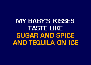 MY BABVS KISSES
TASTE LIKE
SUGAR AND SPICE
AND TEQUILA ON ICE

g