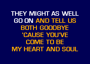 THEY MIGHT AS WELL
GO ON AND TELL US
BOTH GOODBYE
'CAUSE YOU'VE
COME TO BE
MY HEART AND SOUL