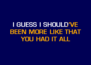 I GUESS I SHOULD'VE
BEEN MORE LIKE THAT
YOU HAD IT ALL