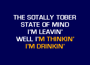 THE SOTALLY TOBER
STATE OF MIND
I'M LEAVIN'
WELL PM THINKIN'
PM DRINKIW