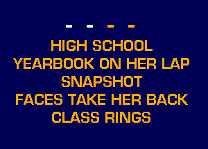 HIGH SCHOOL
YEARBOOK ON HER LAP
SNAPSHOT
FACES TAKE HER BACK
CLASS RINGS