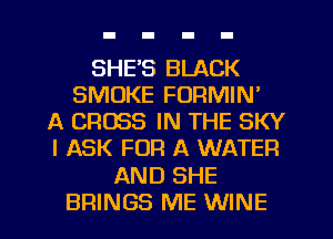 SHE'S BLACK
SMOKE FORMIN'
A CROSS IN THE SKY
I ASK FOR A WATER

AND SHE

BRINGS ME WINE l