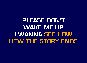 PLEASE DON'T
WAKE ME UP
I WANNA SEE HOW
HOW THE STORY ENDS