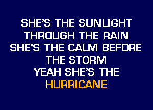 SHE'S THE SUNLIGHT
THROUGH THE RAIN
SHE'S THE CALM BEFORE
THE STORM
YEAH SHE'S THE
HURRICANE