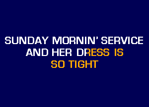 SUNDAY MORNIN' SERVICE
AND HER DRESS IS
SO TIGHT