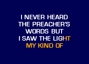 I NEVER HEARD
THE PREACHER'S
WORDS BUT

I SAW THE LIGHT
MY KIND OF