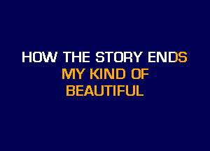 HOW THE STORY ENDS
MY KIND OF

BEAUTIFUL