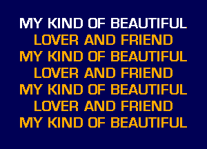 MY KIND OF BEAUTIFUL
LOVER AND FRIEND
MY KIND OF BEAUTIFUL
LOVER AND FRIEND
MY KIND OF BEAUTIFUL
LOVER AND FRIEND
MY KIND OF BEAUTIFUL