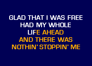 GLAD THAT I WAS FREE
HAD MY WHOLE
LIFE AHEAD
AND THERE WAS
NOTHIN' STOPPIN' ME