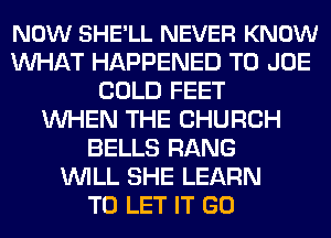 NOW SHE'LL NEVER KNOW
MIHAT HAPPENED TO JOE
COLD FEET
WHEN THE CHURCH
BELLS RANG
WILL SHE LEARN
TO LET IT GO