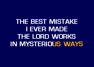 THE BEST MISTAKE
I EVER MADE
THE LORD WORKS
IN MYSTERIOUS WAYS