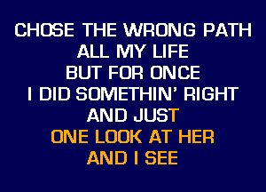 CHOSE THE WRONG PATH
ALL MY LIFE
BUT FOR ONCE
I DID SOMETHIN' RIGHT
AND JUST
ONE LOOK AT HER
AND I SEE