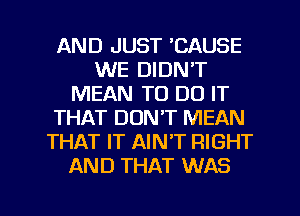 AND JUST 'CAUSE
WE DIDN'T
MEAN TO DO IT
THAT DON'T MEAN
THAT IT AIN'T RIGHT
AND THAT WAS

g