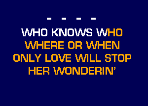 WHO KNOWS WHO
WHERE 0R WHEN
ONLY LOVE WLL STOP
HER WONDERIN'