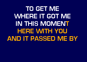TO GET ME
WHERE IT GOT ME
IN THIS MOMENT

HERE WITH YOU
AND IT PASSED ME BY