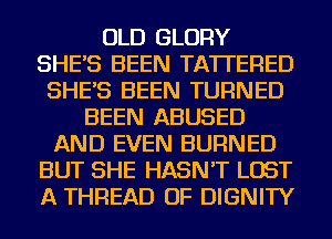 OLD GLORY
SHE'S BEEN TA'ITERED
SHE'S BEEN TURNED
BEEN ABUSED
AND EVEN BURNED
BUT SHE HASN'T LOST
A THREAD OF DIGNITY