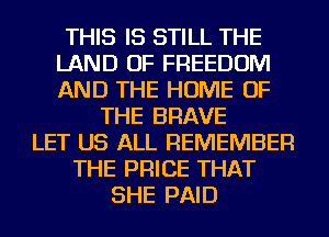 THIS IS STILL THE
LAND OF FREEDOM
AND THE HOME OF

THE BRAVE
LET US ALL REMEMBER
THE PRICE THAT
SHE PAID