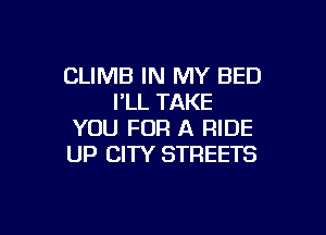 CLIMB IN MY BED
PLL TAKE

YOU FOR A RIDE
UP CITY STREETS