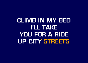 CLIMB IN MY BED
PLL TAKE

YOU FOR A RIDE
UP CITY STREETS