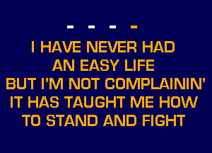 I HAVE NEVER HAD
AN EASY LIFE
BUT I'M NOT COMPLAINIM
IT HAS TAUGHT ME HOW
TO STAND AND FIGHT