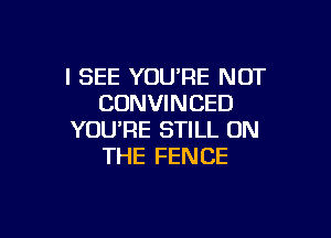 I SEE YOU'RE NOT
CONVINCED

YOU'RE STILL ON
THE FENCE