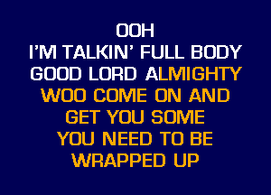 OOH
I'M TALKIN' FULL BODY
GOOD LORD ALMIGHTY
WOO COME ON AND
GET YOU SOME
YOU NEED TO BE
WRAPPED UP