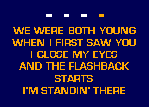 WE WERE BOTH YOUNG
WHEN I FIRST SAW YOU
I CLOSE MY EYES
AND THE FLASHBACK
STARTS
I'M STANDIN' THERE