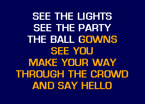 SEE THE LIGHTS
SEE THE PARTY
THE BALL GOWNS
SEE YOU
MAKE YOUR WAY
THROUGH THE CROWD
AND SAY HELLO