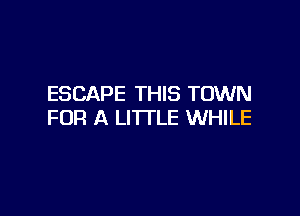 ESCAPE THIS TOWN

FOR A LITTLE WHILE