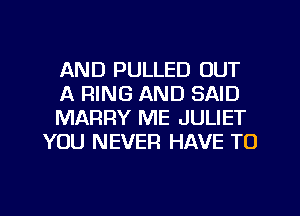 AND PULLED OUT

A RING AND SAID

MARRY ME JULIET
YOU NEVER HAVE TO