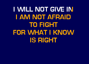 I WILL NOT GIVE IN
I AM NOT AFRAID
TO FIGHT

FOR WHAT I KNOW
IS RIGHT