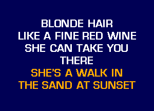 BLONDE HAIR
LIKE A FINE RED WINE
SHE CAN TAKE YOU
THERE
SHE'S A WALK IN
THE SAND AT SUNSET